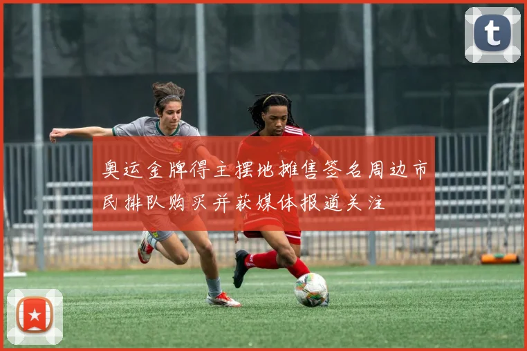 奥运金牌得主摆地摊售签名周边市民排队购买并获媒体报道关注