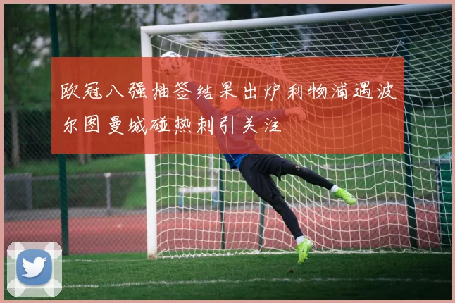 欧冠八强抽签结果出炉利物浦遇波尔图曼城碰热刺引关注