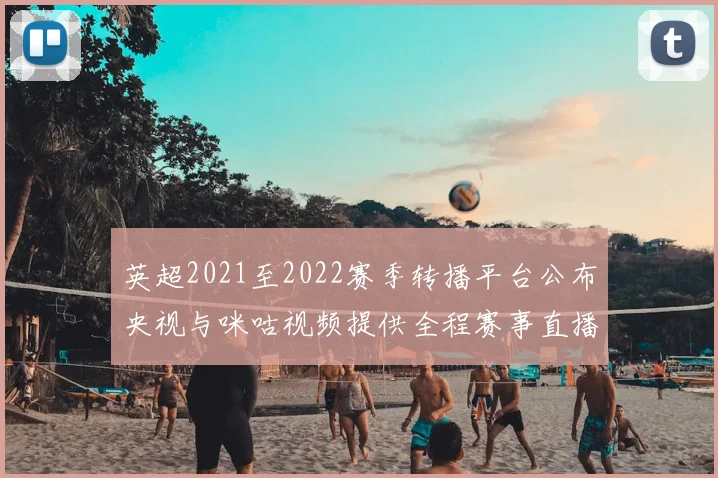 英超2021至2022赛季转播平台公布央视与咪咕视频提供全程赛事直播