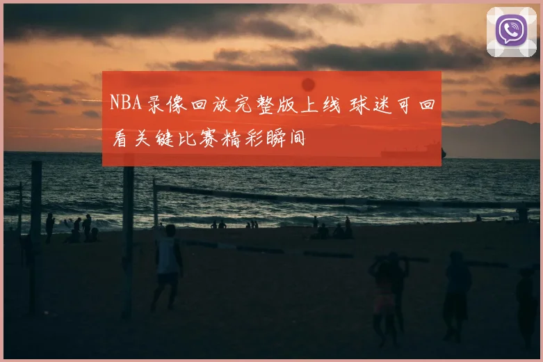 NBA录像回放完整版上线 球迷可回看关键比赛精彩瞬间