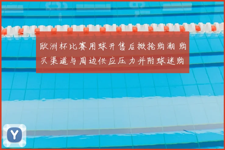 欧洲杯比赛用球开售后掀抢购潮 购买渠道与周边供应压力并附球迷购买指引