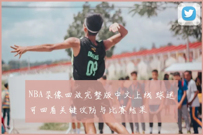 NBA录像回放完整版中文上线 球迷可回看关键攻防与比赛结果