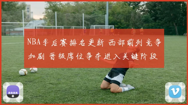 NBA季后赛排名更新 西部前列竞争加剧 晋级席位争夺进入关键阶段