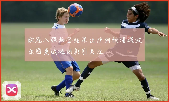 欧冠八强抽签结果出炉利物浦遇波尔图曼城碰热刺引关注