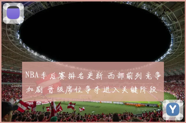 NBA季后赛排名更新 西部前列竞争加剧 晋级席位争夺进入关键阶段