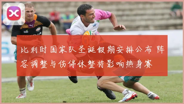 比利时国家队圣诞假期安排公布 阵容调整与伤停休整将影响热身赛