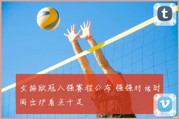 女排欧冠八强赛程公布 强强对话时间出炉看点十足