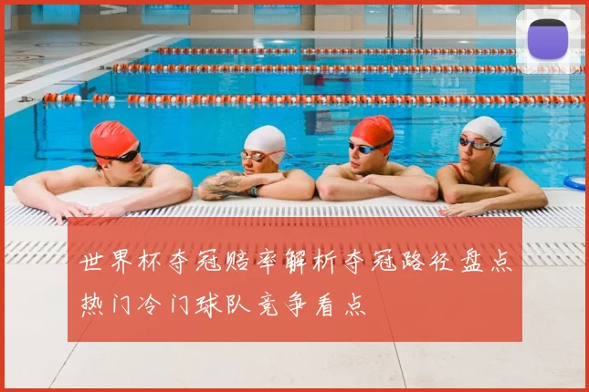 世界杯夺冠赔率解析夺冠路径盘点热门冷门球队竞争看点