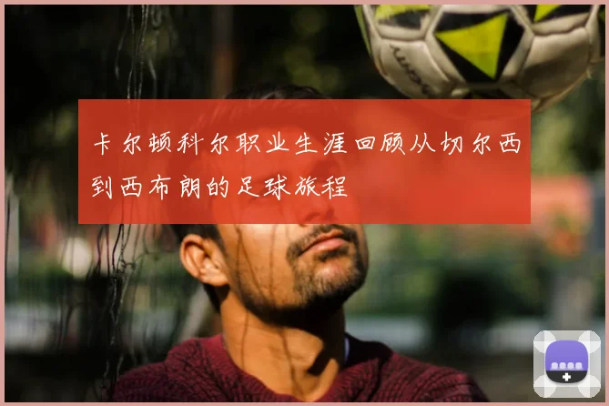 卡尔顿科尔职业生涯回顾从切尔西到西布朗的足球旅程