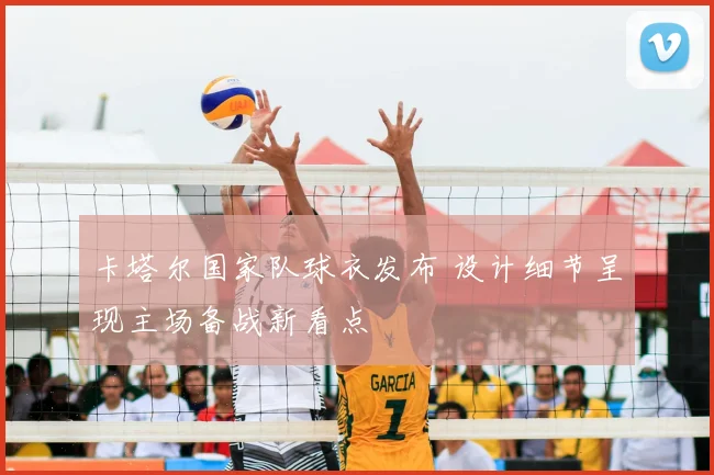 卡塔尔国家队球衣发布 设计细节呈现主场备战新看点