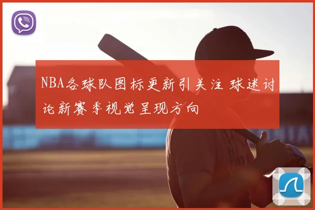 NBA各球队图标更新引关注 球迷讨论新赛季视觉呈现方向