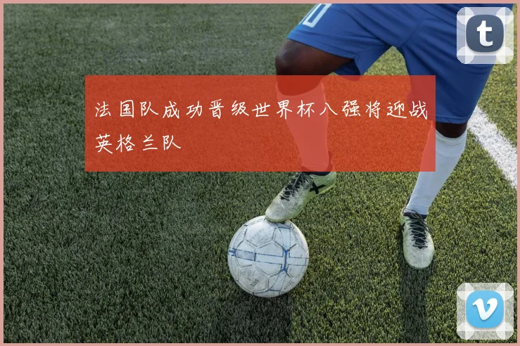 法国队成功晋级世界杯八强将迎战英格兰队