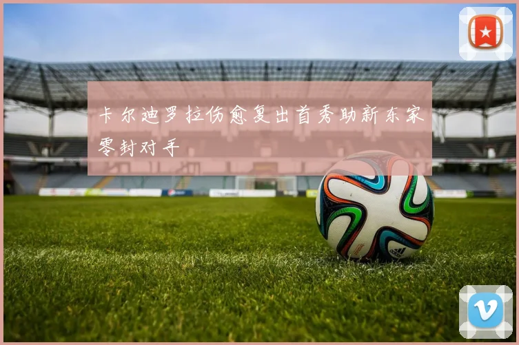 卡尔迪罗拉伤愈复出首秀助新东家零封对手