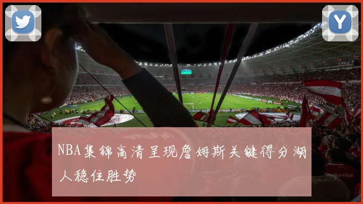NBA集锦高清呈现詹姆斯关键得分湖人稳住胜势