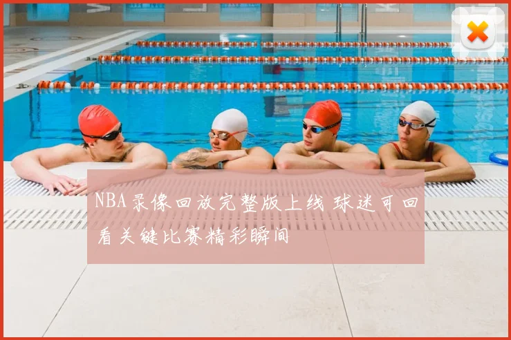 NBA录像回放完整版上线 球迷可回看关键比赛精彩瞬间