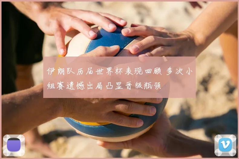 伊朗队历届世界杯表现回顾 多次小组赛遗憾出局凸显晋级瓶颈