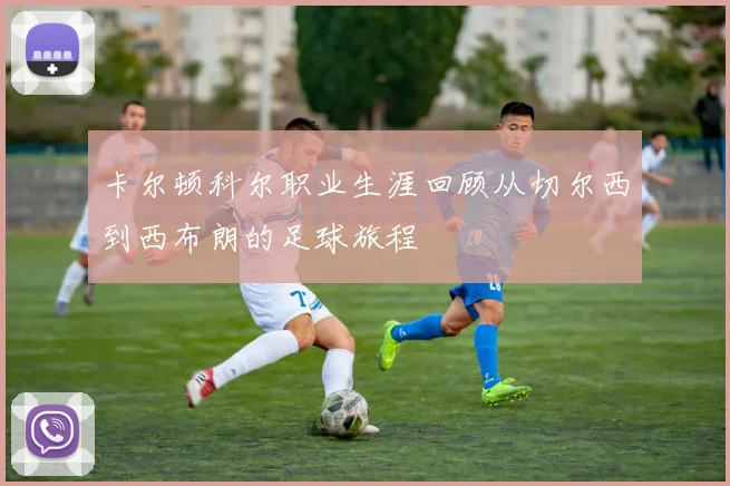 卡尔顿科尔职业生涯回顾从切尔西到西布朗的足球旅程