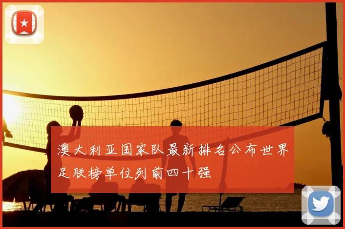 澳大利亚国家队最新排名公布世界足联榜单位列前四十强