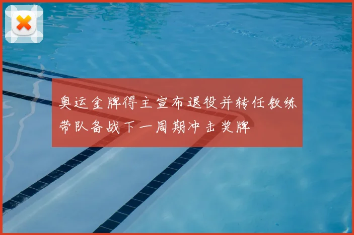 奥运金牌得主宣布退役并转任教练带队备战下一周期冲击奖牌