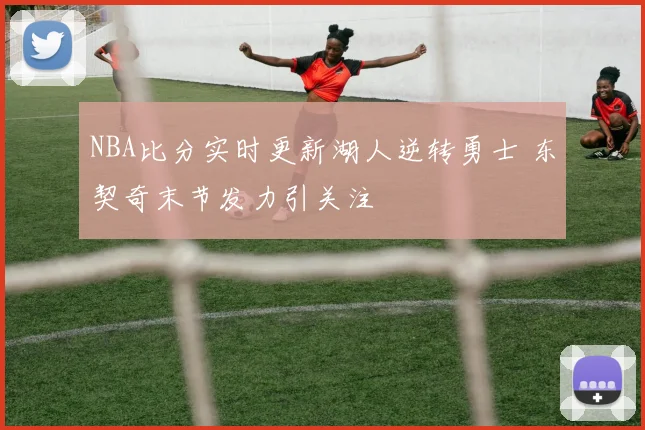 NBA比分实时更新湖人逆转勇士 东契奇末节发力引关注