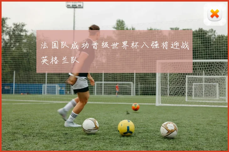 法国队成功晋级世界杯八强将迎战英格兰队