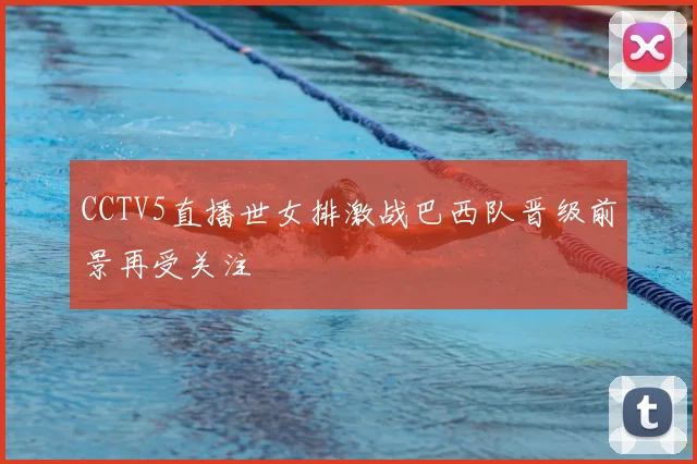 CCTV5直播世女排激战巴西队晋级前景再受关注
