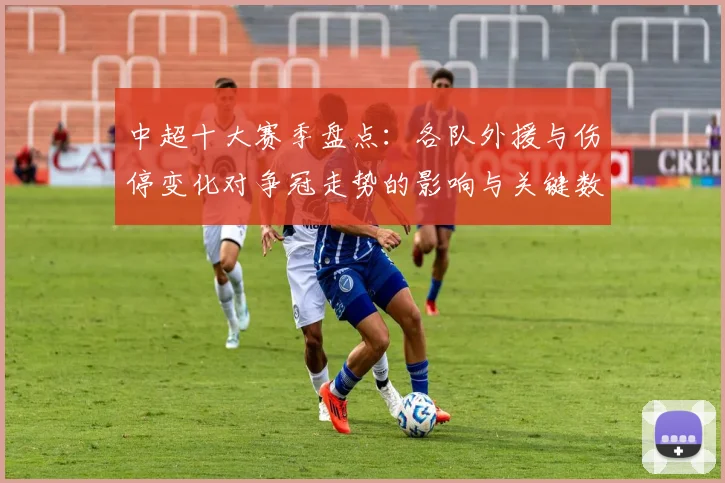 中超十大赛季盘点：各队外援与伤停变化对争冠走势的影响与关键数据看点