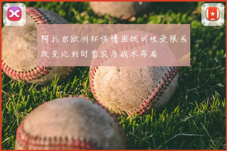 阿扎尔欧洲杯伤情困扰训练受限或改变比利时首发与战术布局