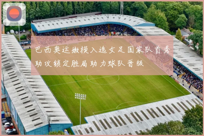 巴西奥运嫩模入选女足国家队首秀助攻锁定胜局助力球队晋级