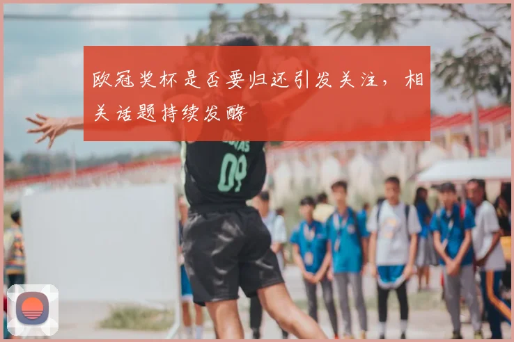 欧冠奖杯是否要归还引发关注,相关话题持续发酵