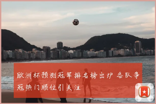 欧洲杯预测冠军排名榜出炉 各队争冠热门顺位引关注