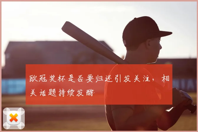 欧冠奖杯是否要归还引发关注,相关话题持续发酵