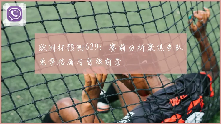 欧洲杯预测629:赛前分析聚焦多队竞争格局与晋级前景