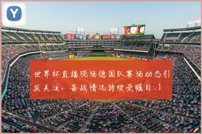 世界杯直播现场德国队赛场动态引发关注,备战情况持续受瞩目_1