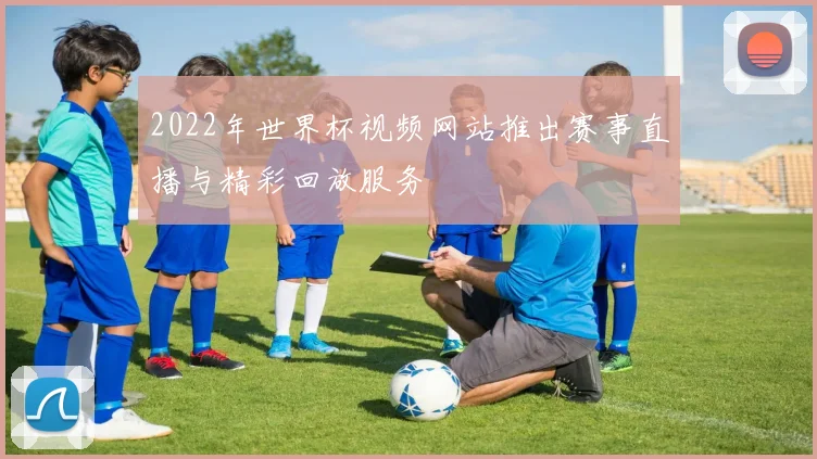 2022年世界杯视频网站推出赛事直播与精彩回放服务