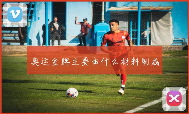 奥运金牌主要由什么材料制成