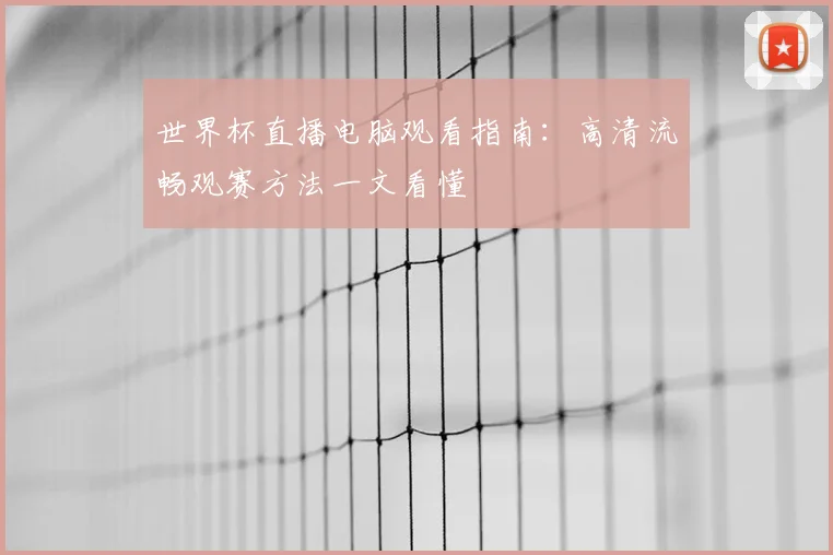 世界杯直播电脑观看指南:高清流畅观赛方法一文看懂