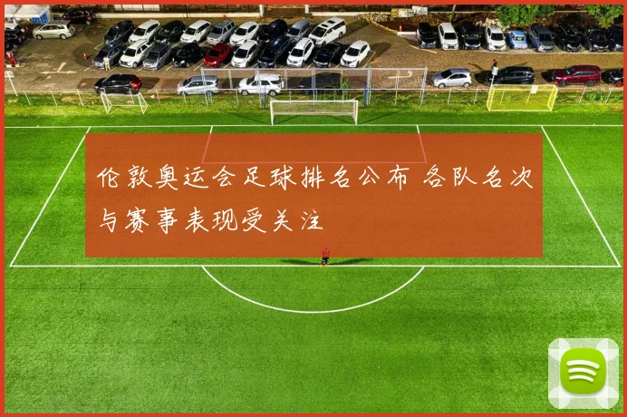 伦敦奥运会足球排名公布 各队名次与赛事表现受关注