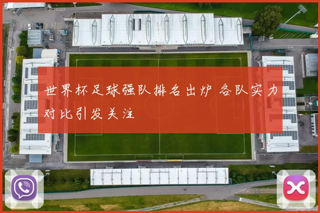 世界杯足球强队排名出炉 各队实力对比引发关注