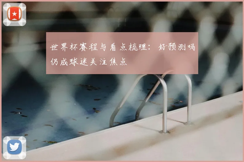 世界杯赛程与看点梳理：好预测吗仍成球迷关注焦点
