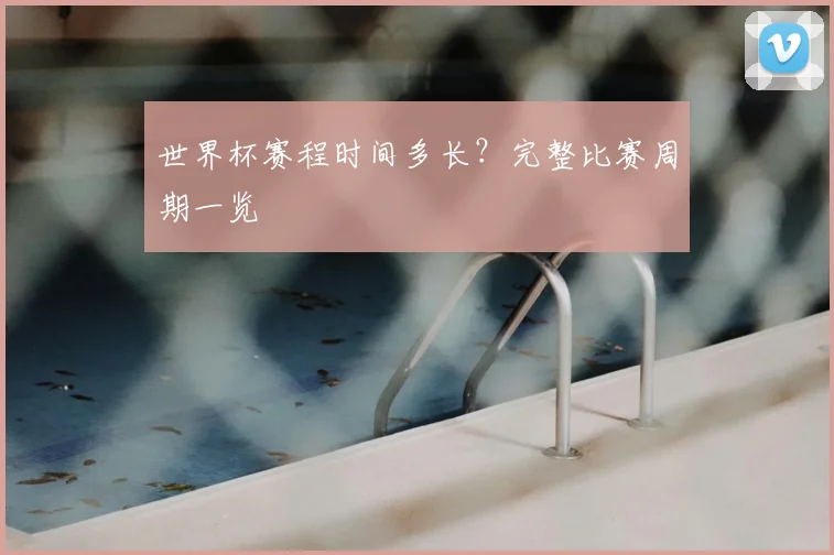 世界杯赛程时间多长?完整比赛周期一览