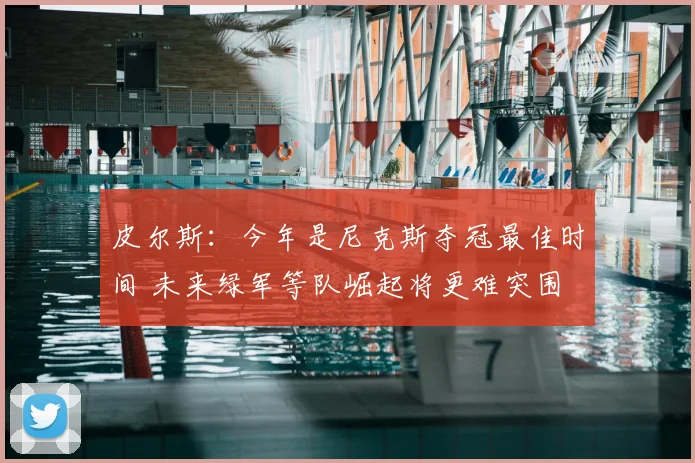皮尔斯:今年是尼克斯夺冠最佳时间 未来绿军等队崛起将更难突围