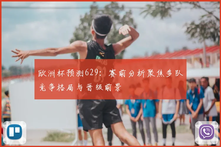 欧洲杯预测629:赛前分析聚焦多队竞争格局与晋级前景